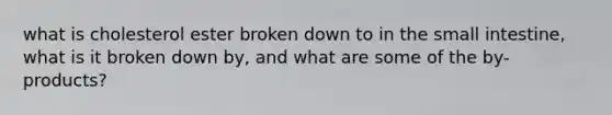 what is cholesterol ester broken down to in the small intestine, what is it broken down by, and what are some of the by-products?