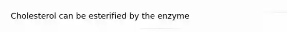 Cholesterol can be esterified by the enzyme