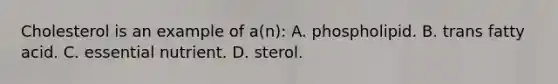 Cholesterol is an example of a(n): A. phospholipid. B. trans fatty acid. C. essential nutrient. D. sterol.