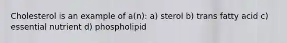 Cholesterol is an example of a(n): a) sterol b) trans fatty acid c) essential nutrient d) phospholipid