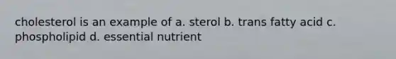 cholesterol is an example of a. sterol b. trans fatty acid c. phospholipid d. essential nutrient