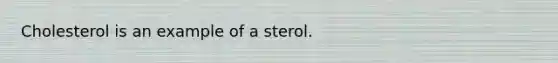 Cholesterol is an example of a sterol.