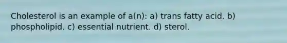 Cholesterol is an example of a(n): a) trans fatty acid. b) phospholipid. c) essential nutrient. d) sterol.