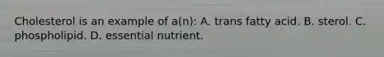 Cholesterol is an example of a(n): A. trans fatty acid. B. sterol. C. phospholipid. D. essential nutrient.