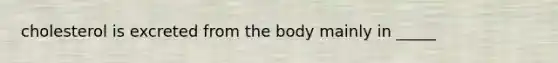 cholesterol is excreted from the body mainly in _____