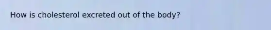 How is cholesterol excreted out of the body?