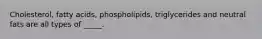 Cholesterol, fatty acids, phospholipids, triglycerides and neutral fats are all types of _____.