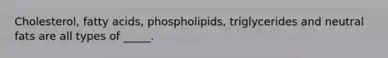 Cholesterol, fatty acids, phospholipids, triglycerides and neutral fats are all types of _____.