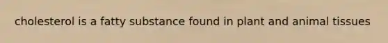 cholesterol is a fatty substance found in plant and animal tissues