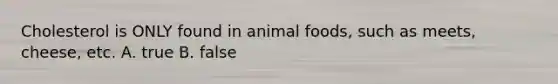 Cholesterol is ONLY found in animal foods, such as meets, cheese, etc. A. true B. false