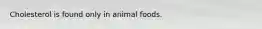 Cholesterol is found only in animal foods.