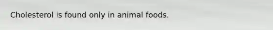 Cholesterol is found only in animal foods.