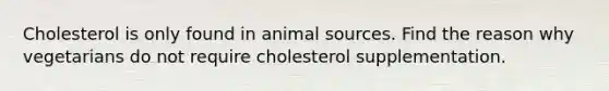 Cholesterol is only found in animal sources. Find the reason why vegetarians do not require cholesterol supplementation.