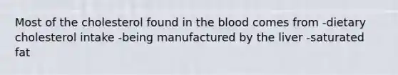 Most of the cholesterol found in the blood comes from -dietary cholesterol intake -being manufactured by the liver -saturated fat