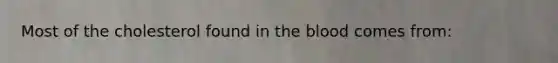 Most of the cholesterol found in the blood comes from: