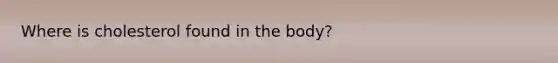 Where is cholesterol found in the body?