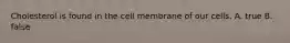 Cholesterol is found in the cell membrane of our cells. A. true B. false