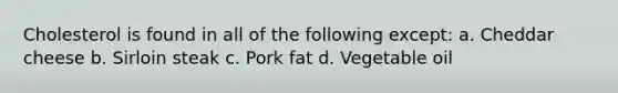 Cholesterol is found in all of the following except: a. Cheddar cheese b. Sirloin steak c. Pork fat d. Vegetable oil