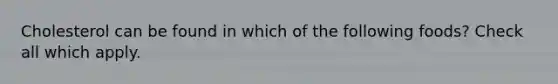 Cholesterol can be found in which of the following foods? Check all which apply.
