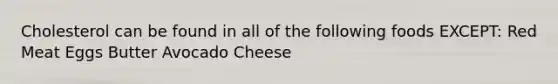 Cholesterol can be found in all of the following foods EXCEPT: Red Meat Eggs Butter Avocado Cheese