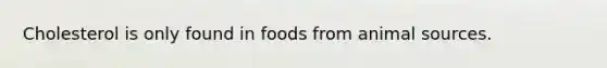 Cholesterol is only found in foods from animal sources.