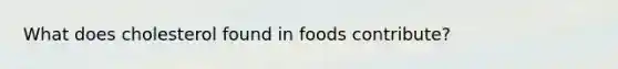 What does cholesterol found in foods contribute?