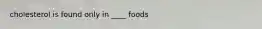 cholesterol is found only in ____ foods