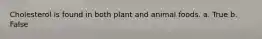 Cholesterol is found in both plant and animal foods. a. True b. False