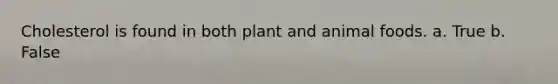 Cholesterol is found in both plant and animal foods. a. True b. False