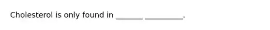 Cholesterol is only found in _______ __________.