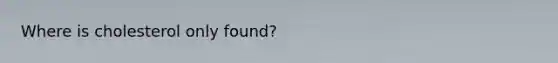 Where is cholesterol only found?