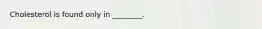 Cholesterol is found only in ________.