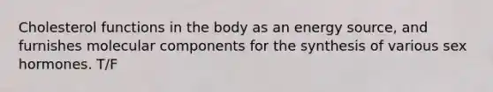 Cholesterol functions in the body as an energy source, and furnishes molecular components for the synthesis of various sex hormones. T/F