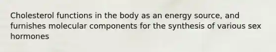 Cholesterol functions in the body as an energy source, and furnishes molecular components for the synthesis of various sex hormones