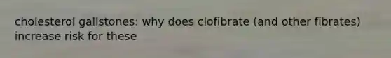 cholesterol gallstones: why does clofibrate (and other fibrates) increase risk for these