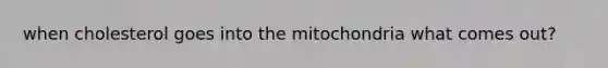 when cholesterol goes into the mitochondria what comes out?