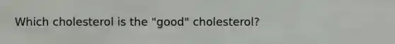 Which cholesterol is the "good" cholesterol?