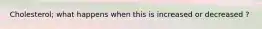 Cholesterol; what happens when this is increased or decreased ?