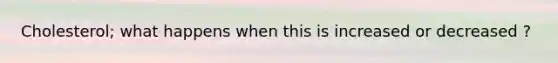 Cholesterol; what happens when this is increased or decreased ?