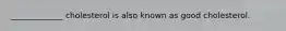 _____________ cholesterol is also known as good cholesterol.