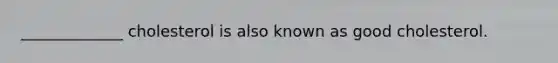 _____________ cholesterol is also known as good cholesterol.