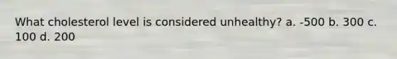 What cholesterol level is considered unhealthy? a. -500 b. 300 c. 100 d. 200