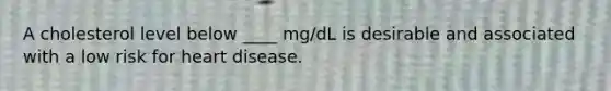 A cholesterol level below ____ mg/dL is desirable and associated with a low risk for heart disease.