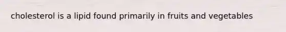 cholesterol is a lipid found primarily in fruits and vegetables