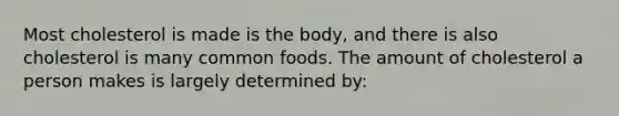 Most cholesterol is made is the body, and there is also cholesterol is many common foods. The amount of cholesterol a person makes is largely determined by: