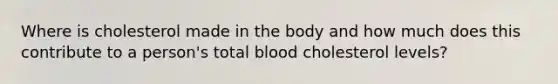 Where is cholesterol made in the body and how much does this contribute to a person's total blood cholesterol levels?