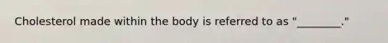 Cholesterol made within the body is referred to as "________."