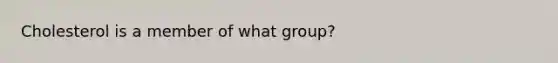 Cholesterol is a member of what group?