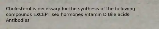 Cholesterol is necessary for the synthesis of the following compounds EXCEPT sex hormones Vitamin D Bile acids Antibodies