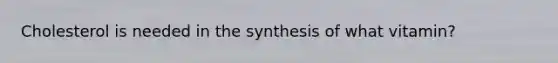 Cholesterol is needed in the synthesis of what vitamin?